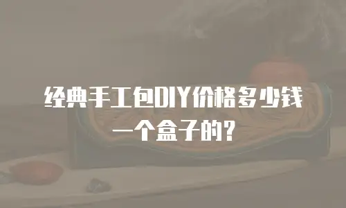 经典手工包DIY价格多少钱一个盒子的？