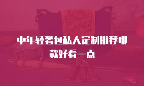 中年轻奢包私人定制推荐哪款好看一点