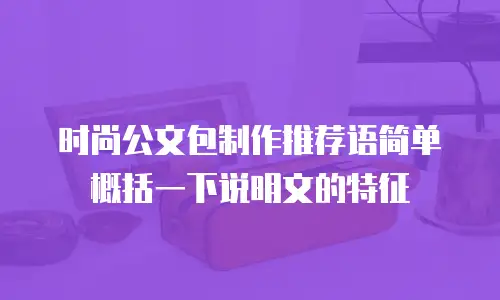 时尚公文包制作推荐语简单概括一下说明文的特征