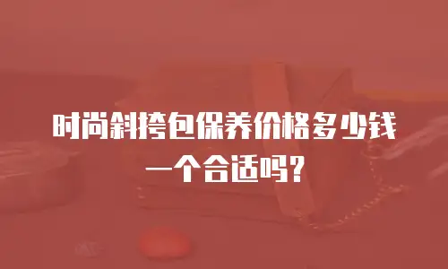 时尚斜挎包保养价格多少钱一个合适吗？