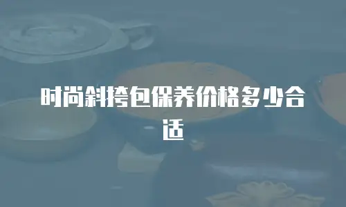 时尚斜挎包保养价格多少合适