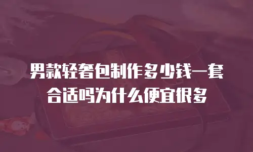 男款轻奢包制作多少钱一套合适吗为什么便宜很多