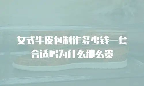 女式牛皮包制作多少钱一套合适吗为什么那么贵