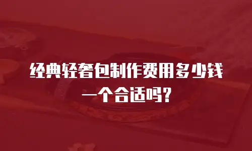 经典轻奢包制作费用多少钱一个合适吗？