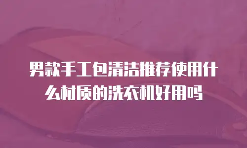 男款手工包清洁推荐使用什么材质的洗衣机好用吗