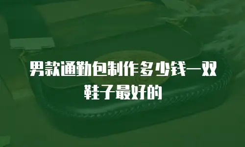 男款通勤包制作多少钱一双鞋子最好的