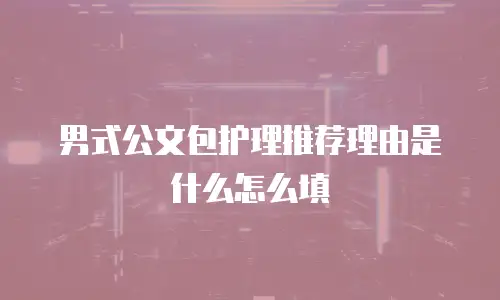 男式公文包护理推荐理由是什么怎么填