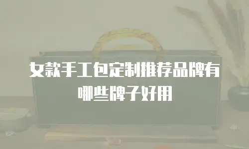 女款手工包定制推荐品牌有哪些牌子好用
