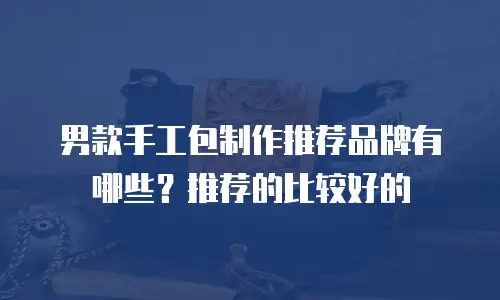 男款手工包制作推荐品牌有哪些？推荐的比较好的