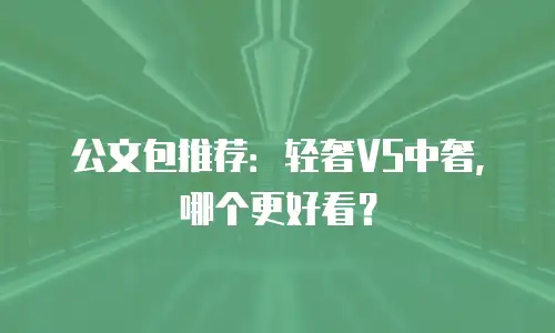 公文包推荐：轻奢VS中奢，哪个更好看？