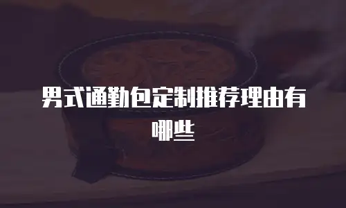 男式通勤包定制推荐理由有哪些