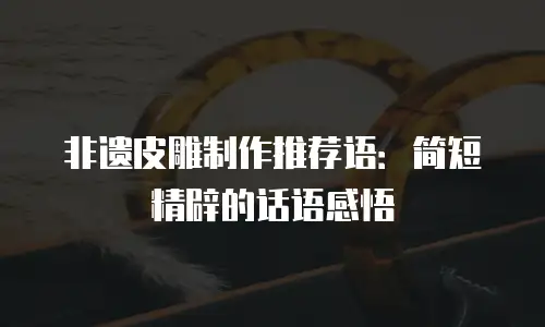 非遗皮雕制作推荐语：简短精辟的话语感悟