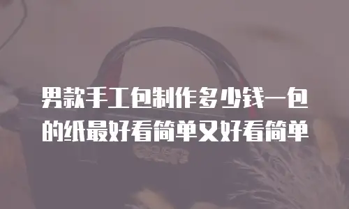 男款手工包制作多少钱一包的纸最好看简单又好看简单