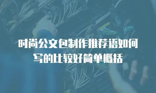 时尚公文包制作推荐语如何写的比较好简单概括