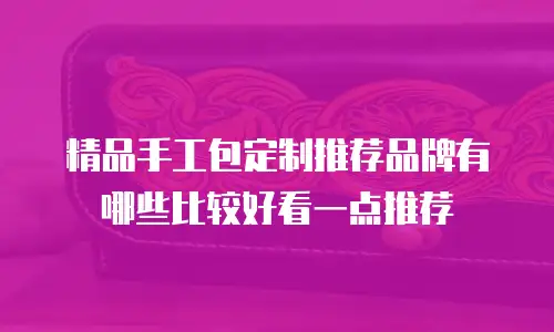 精品手工包定制推荐品牌有哪些比较好看一点推荐