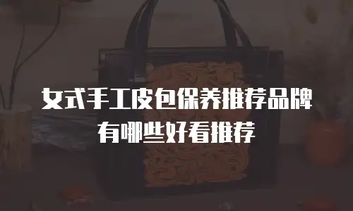 女式手工皮包保养推荐品牌有哪些好看推荐