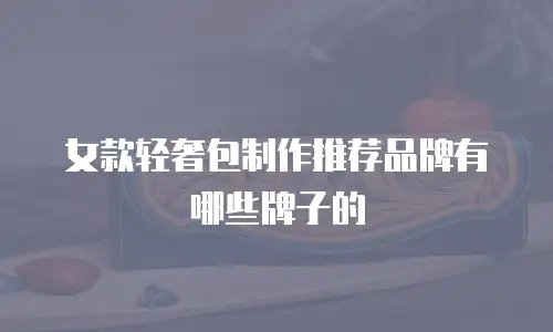 女款轻奢包制作推荐品牌有哪些牌子的