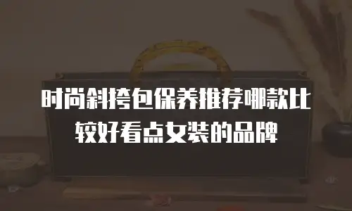 时尚斜挎包保养推荐哪款比较好看点女装的品牌