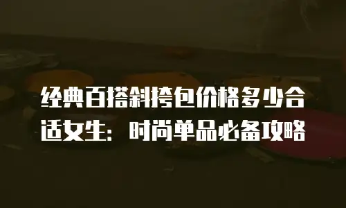 经典百搭斜挎包价格多少合适女生：时尚单品必备攻略