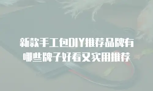 新款手工包DIY推荐品牌有哪些牌子好看又实用推荐