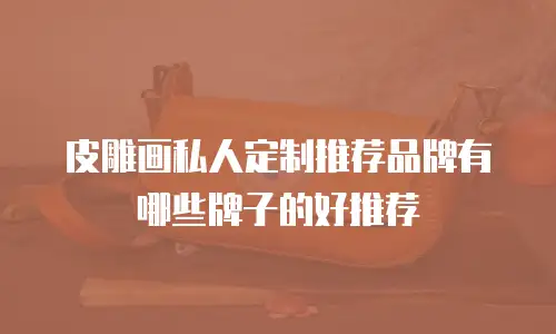 皮雕画私人定制推荐品牌有哪些牌子的好推荐