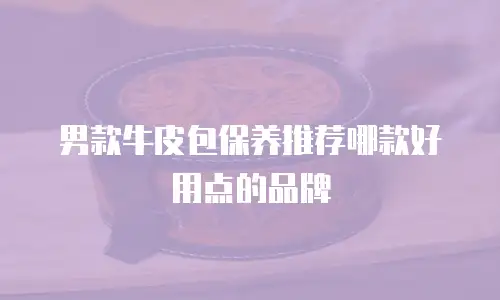 男款牛皮包保养推荐哪款好用点的品牌