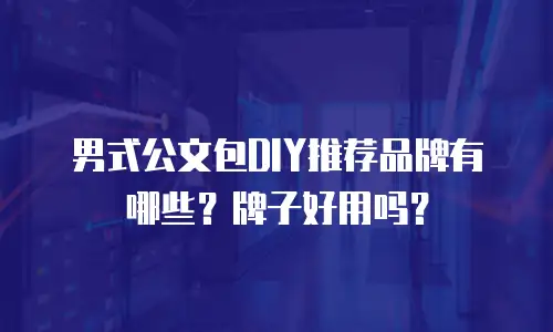 男式公文包DIY推荐品牌有哪些？牌子好用吗？