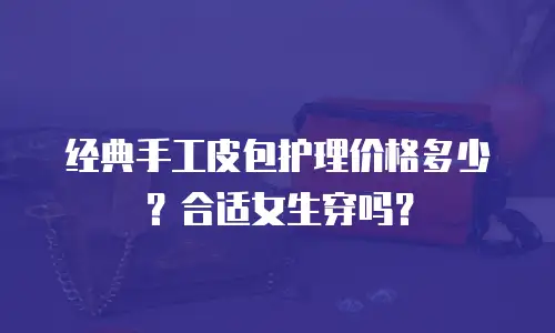 经典手工皮包护理价格多少？合适女生穿吗？