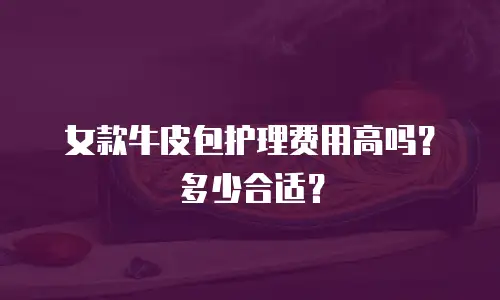 女款牛皮包护理费用高吗？多少合适？