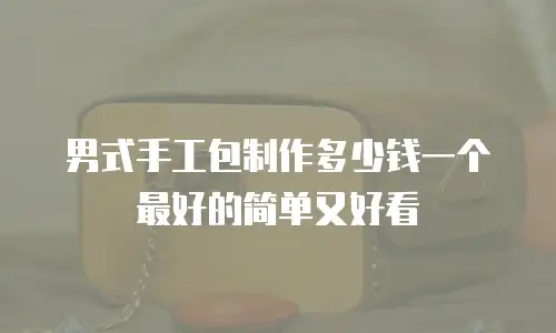 男式手工包制作多少钱一个最好的简单又好看