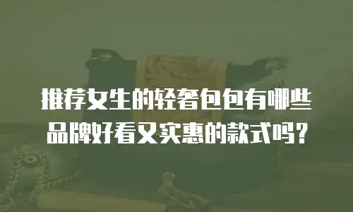 推荐女生的轻奢包包有哪些品牌好看又实惠的款式吗？