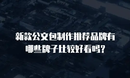 新款公文包制作推荐品牌有哪些牌子比较好看吗？