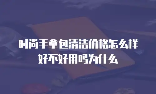 时尚手拿包清洁价格怎么样好不好用吗为什么