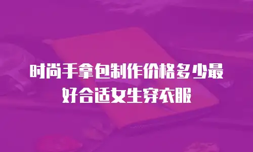 时尚手拿包制作价格多少最好合适女生穿衣服