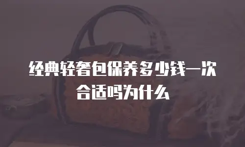 经典轻奢包保养多少钱一次合适吗为什么