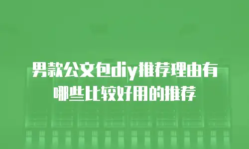 男款公文包diy推荐理由有哪些比较好用的推荐