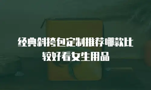 经典斜挎包定制推荐哪款比较好看女生用品