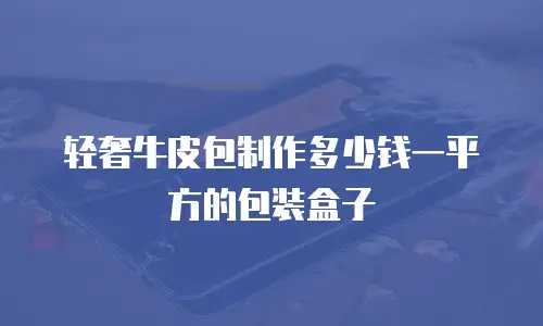 轻奢牛皮包制作多少钱一平方的包装盒子