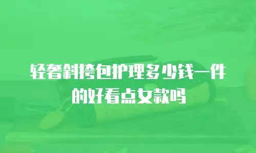 轻奢斜挎包护理多少钱一件的好看点女款吗