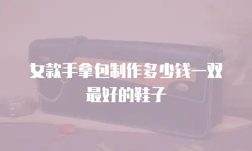 女款手拿包制作多少钱一双最好的鞋子