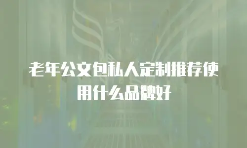 老年公文包私人定制推荐使用什么品牌好