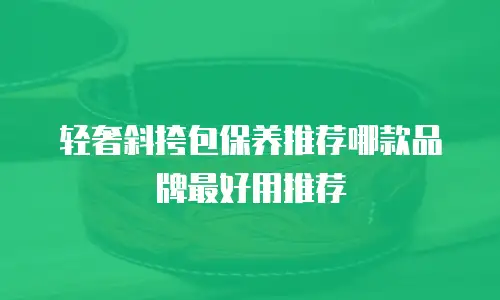 轻奢斜挎包保养推荐哪款品牌最好用推荐