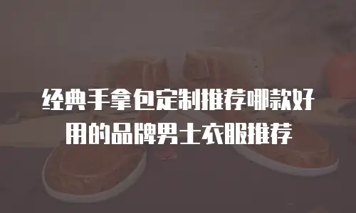经典手拿包定制推荐哪款好用的品牌男士衣服推荐
