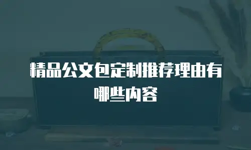 精品公文包定制推荐理由有哪些内容