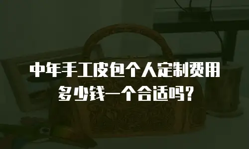 中年手工皮包个人定制费用多少钱一个合适吗？