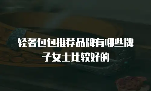 轻奢包包推荐品牌有哪些牌子女士比较好的