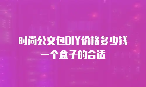 时尚公文包DIY价格多少钱一个盒子的合适