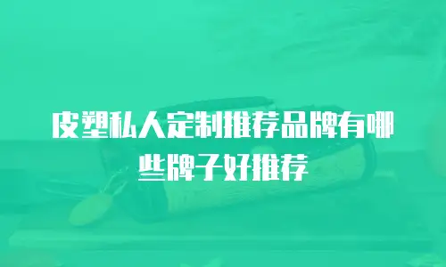 皮塑私人定制推荐品牌有哪些牌子好推荐