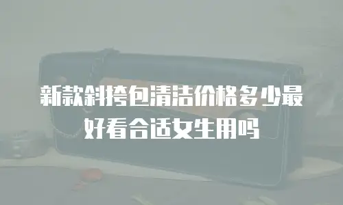 新款斜挎包清洁价格多少最好看合适女生用吗