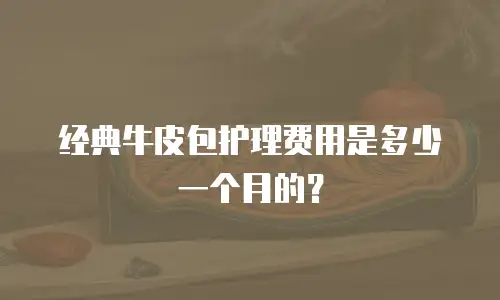 经典牛皮包护理费用是多少一个月的？